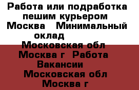 Работа или подработка пешим курьером, Москва › Минимальный оклад ­ 3 400 - Московская обл., Москва г. Работа » Вакансии   . Московская обл.,Москва г.